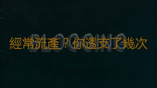 經常流產？你透支了幾次生育機會