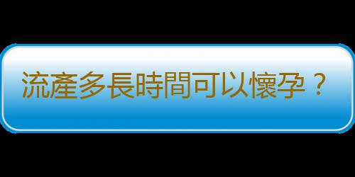 流產多長時間可以懷孕？注意事項有哪些